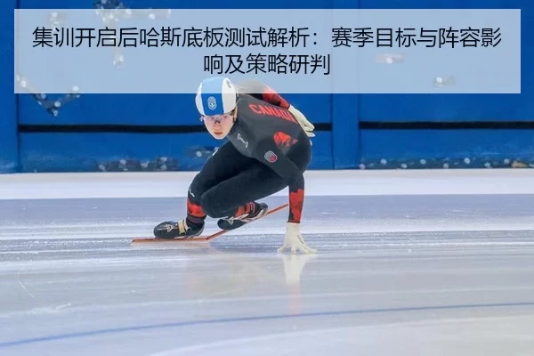 集训开启后哈斯底板测试解析：赛季目标与阵容影响及策略研判
