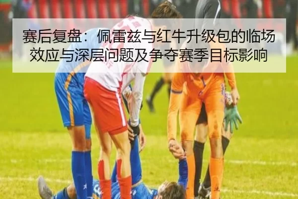赛后复盘：佩雷兹与红牛升级包的临场效应与深层问题及争夺赛季目标影响