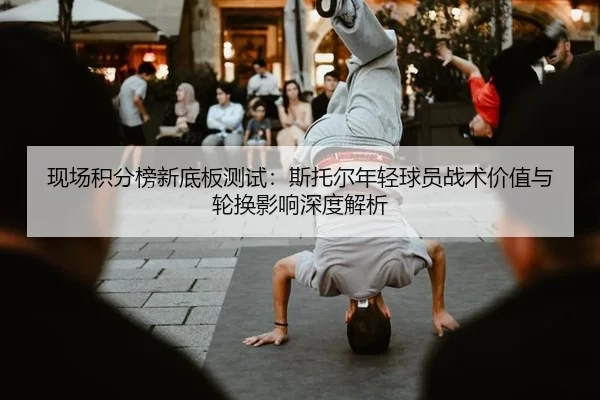 现场积分榜新底板测试：斯托尔年轻球员战术价值与轮换影响深度解析