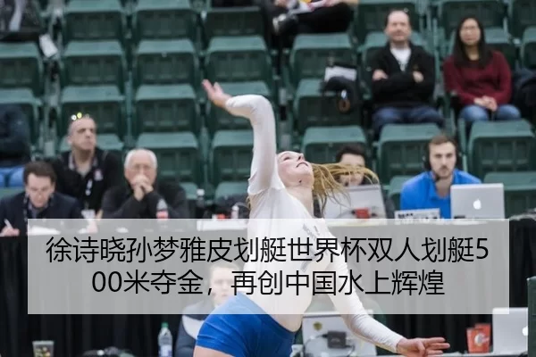 徐诗晓孙梦雅皮划艇世界杯双人划艇500米夺金，再创中国水上辉煌